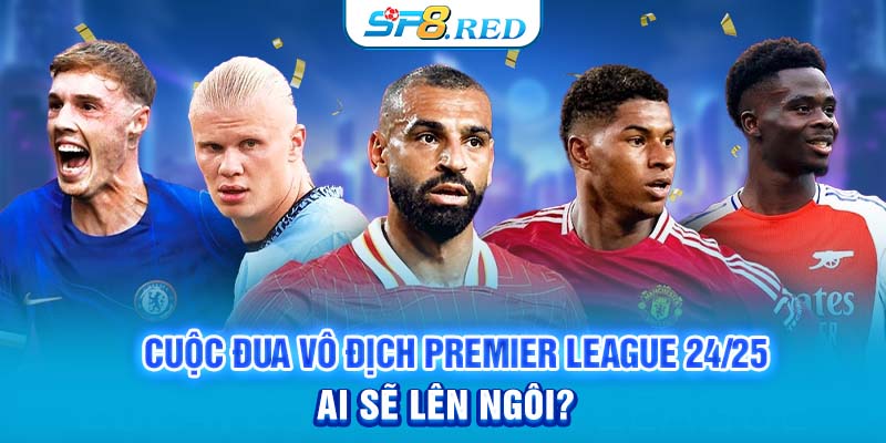 Cuộc đua vô địch Premier League 24/25 - Ai sẽ lên ngôi?