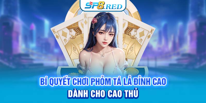 Bí quyết chơi phỏm tá lả đỉnh cao dành cho cao thủ